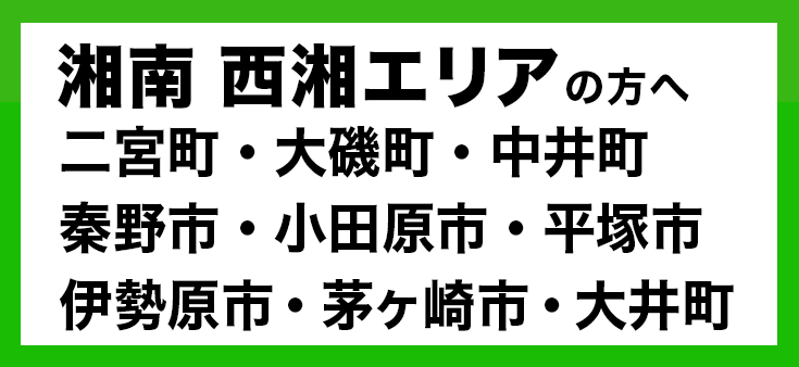 湘南 西湘エリアの方へ二宮町・大磯町・中井町・秦野市・小田原市・平塚市・伊勢原市・茅ヶ崎市・大井町　