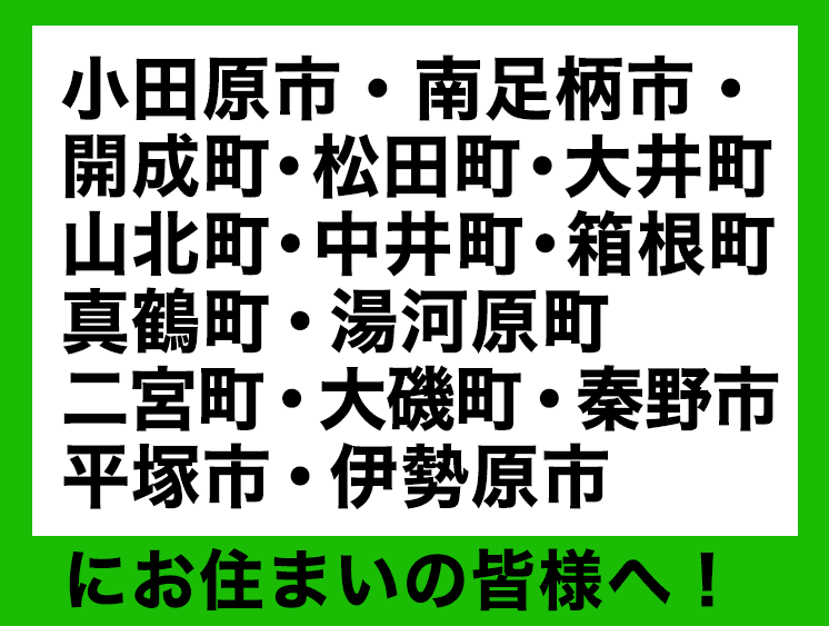 小田原市・南足柄市・開成町・松田町・大井町・山北町・中井町・箱根町・真鶴町・湯河原町・二宮町・大磯町・秦野市・平塚市・伊勢原市にお住いの皆様へ